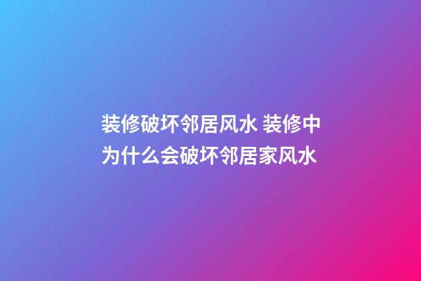 装修破坏邻居风水 装修中为什么会破坏邻居家风水